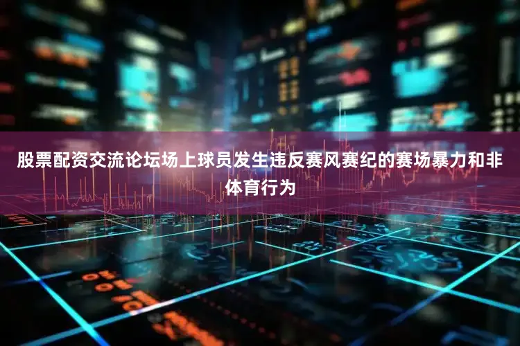 股票配资交流论坛场上球员发生违反赛风赛纪的赛场暴力和非体育行为