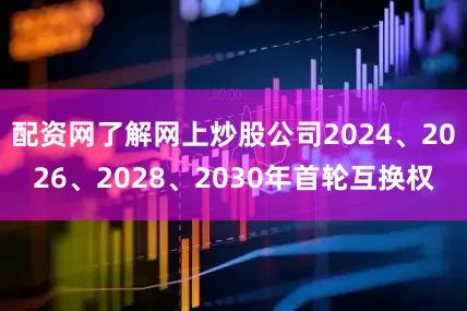 配资网了解网上炒股公司2024、2026、2028、2030年首轮互换权