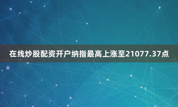在线炒股配资开户纳指最高上涨至21077.37点