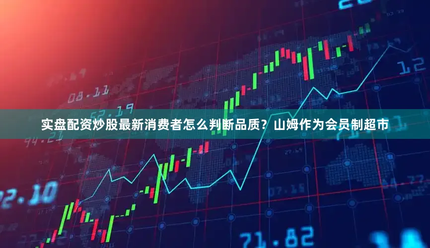 实盘配资炒股最新消费者怎么判断品质？山姆作为会员制超市