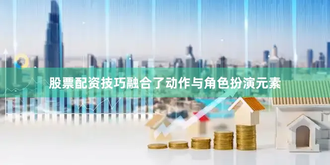 股票配资技巧融合了动作与角色扮演元素