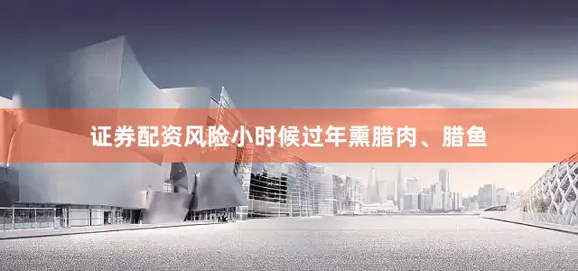 证券配资风险小时候过年熏腊肉、腊鱼