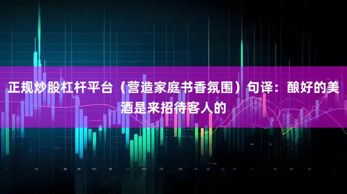 正规炒股杠杆平台（营造家庭书香氛围）句译：酿好的美酒是来招待客人的